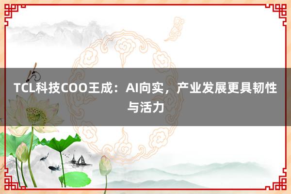 TCL科技COO王成:AI向实,产业发展更具韧性与活力